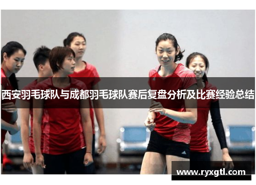 西安羽毛球队与成都羽毛球队赛后复盘分析及比赛经验总结