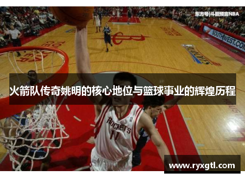 火箭队传奇姚明的核心地位与篮球事业的辉煌历程