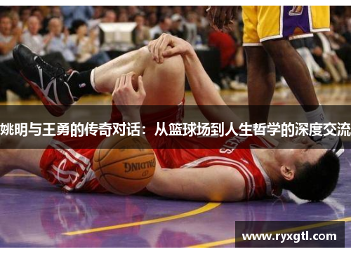 姚明与王勇的传奇对话：从篮球场到人生哲学的深度交流