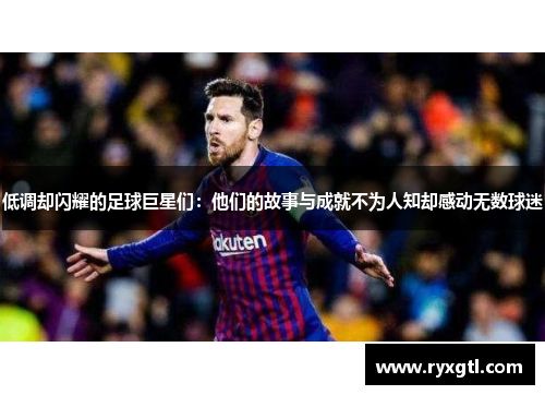 低调却闪耀的足球巨星们：他们的故事与成就不为人知却感动无数球迷