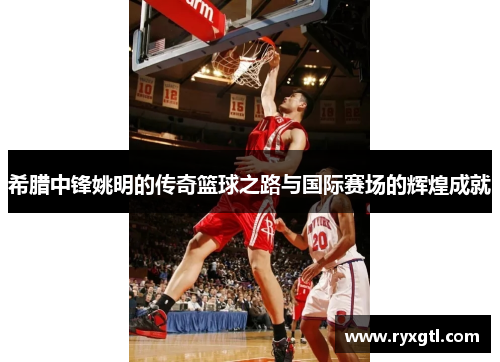 希腊中锋姚明的传奇篮球之路与国际赛场的辉煌成就