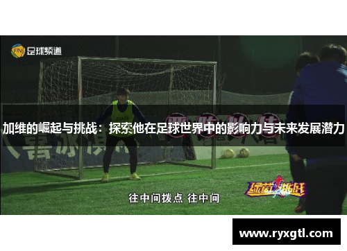 加维的崛起与挑战：探索他在足球世界中的影响力与未来发展潜力