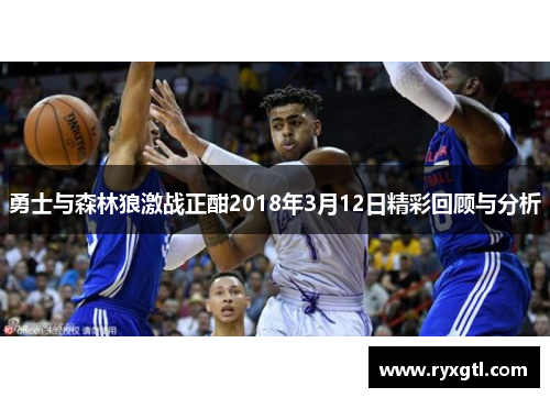勇士与森林狼激战正酣2018年3月12日精彩回顾与分析