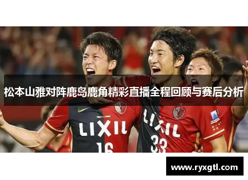 松本山雅对阵鹿岛鹿角精彩直播全程回顾与赛后分析