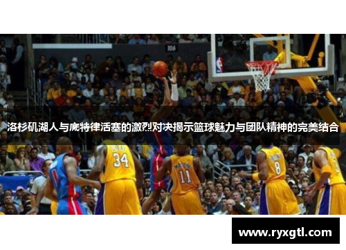 洛杉矶湖人与底特律活塞的激烈对决揭示篮球魅力与团队精神的完美结合