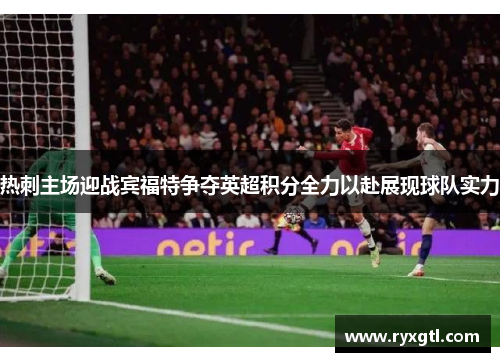 热刺主场迎战宾福特争夺英超积分全力以赴展现球队实力